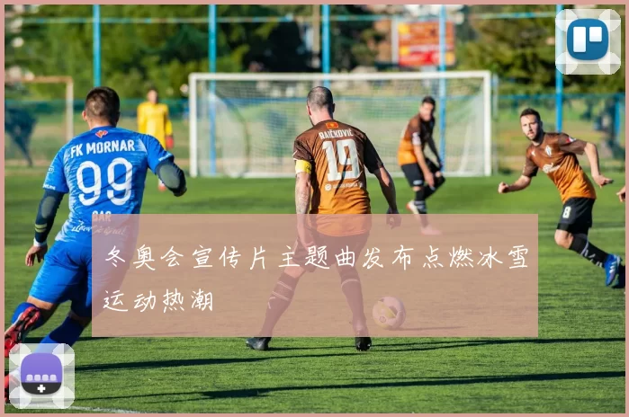 冬奥会宣传片主题曲发布点燃冰雪运动热潮