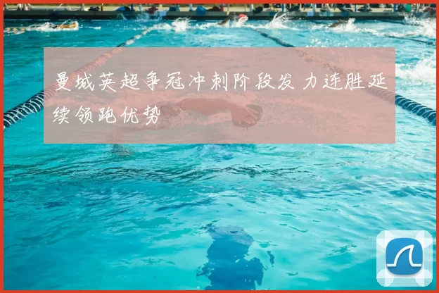 曼城英超争冠冲刺阶段发力连胜延续领跑优势
