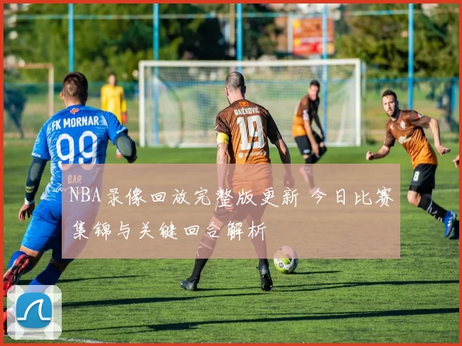 NBA录像回放完整版更新 今日比赛集锦与关键回合解析