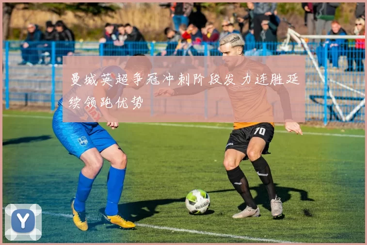 曼城英超争冠冲刺阶段发力连胜延续领跑优势