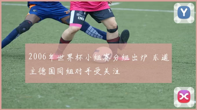 2006年世界杯小组赛分组出炉 东道主德国同组对手受关注