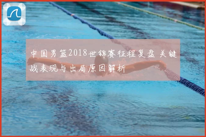 中国男篮2018世锦赛征程复盘 关键战表现与出局原因解析