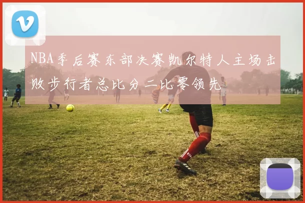 NBA季后赛东部决赛凯尔特人主场击败步行者总比分二比零领先