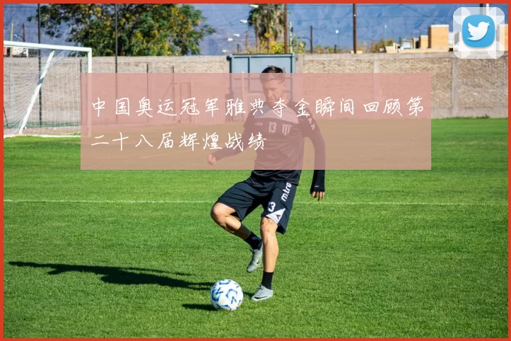 中国奥运冠军雅典夺金瞬间回顾第二十八届辉煌战绩