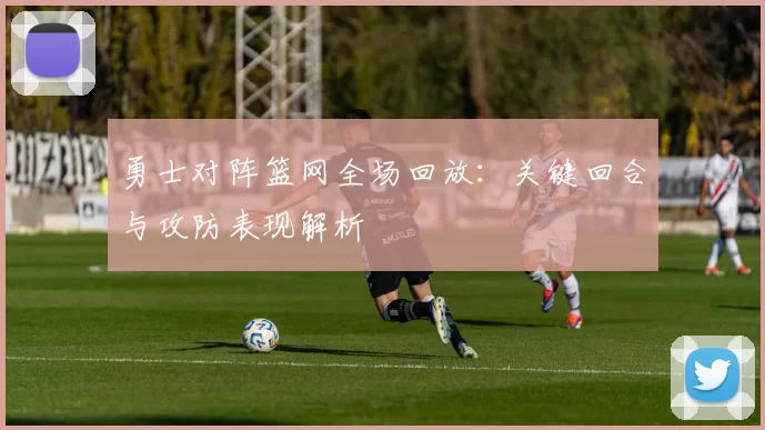 勇士对阵篮网全场回放：关键回合与攻防表现解析