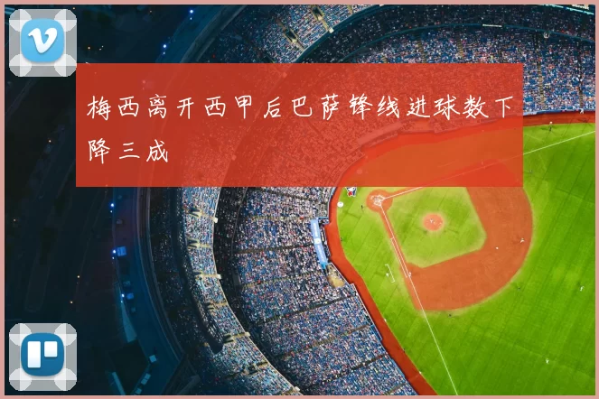 梅西离开西甲后巴萨锋线进球数下降三成