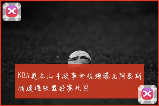 NBA奥本山斗殴事件视频曝光阿泰斯特遭遇联盟禁赛处罚