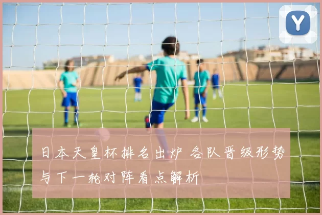 日本天皇杯排名出炉 各队晋级形势与下一轮对阵看点解析