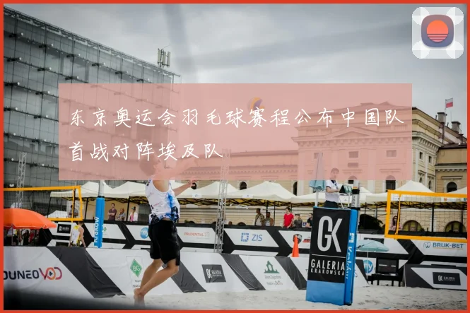 东京奥运会羽毛球赛程公布中国队首战对阵埃及队
