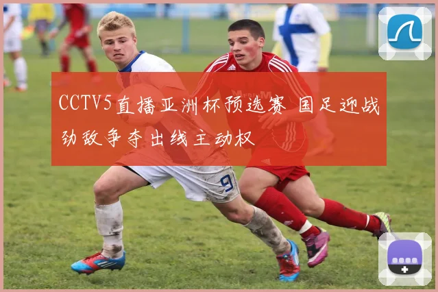 CCTV5直播亚洲杯预选赛 国足迎战劲敌争夺出线主动权