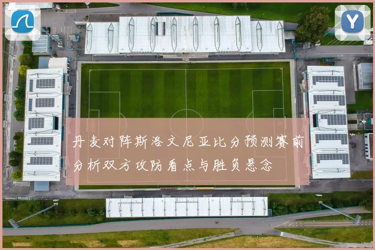 丹麦对阵斯洛文尼亚比分预测赛前分析双方攻防看点与胜负悬念