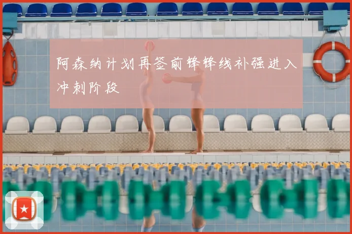 阿森纳计划再签前锋锋线补强进入冲刺阶段