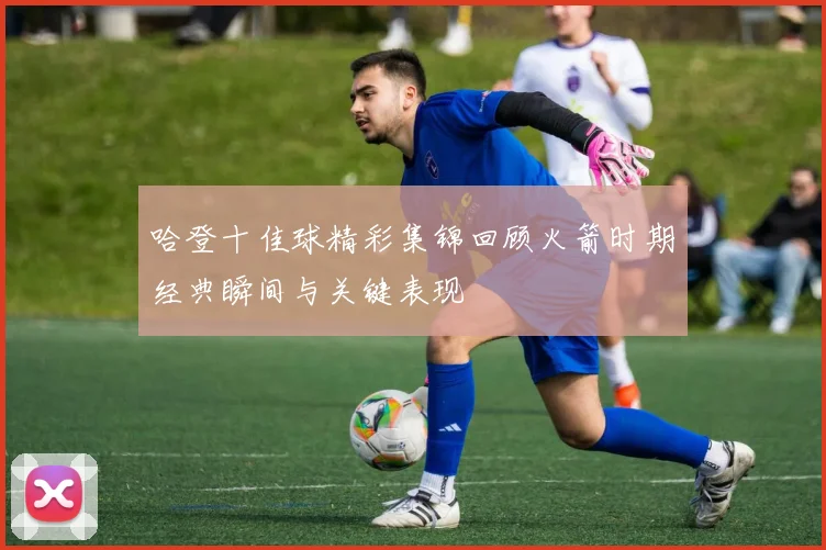 哈登十佳球精彩集锦回顾火箭时期经典瞬间与关键表现