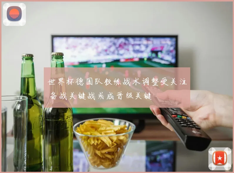 世界杯德国队教练战术调整受关注 备战关键战或成晋级关键