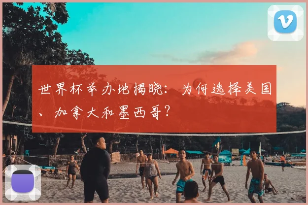 世界杯举办地揭晓：为何选择美国、加拿大和墨西哥？