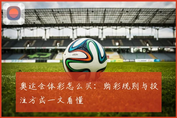 奥运会体彩怎么买：购彩规则与投注方式一文看懂