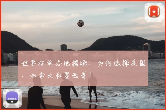 世界杯举办地揭晓：为何选择美国、加拿大和墨西哥？