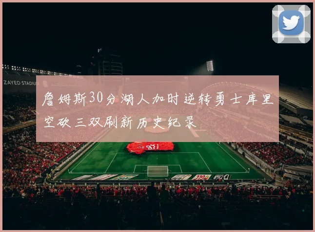 詹姆斯30分湖人加时逆转勇士库里空砍三双刷新历史纪录