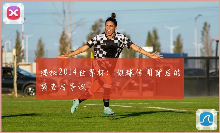 揭秘2014世界杯:假球传闻背后的调查与争议