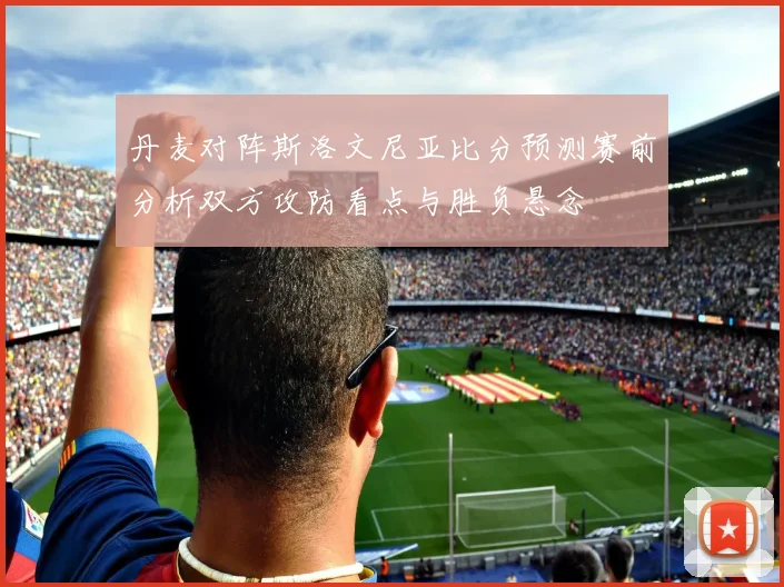 丹麦对阵斯洛文尼亚比分预测赛前分析双方攻防看点与胜负悬念