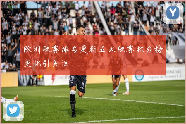 欧洲联赛排名更新五大联赛积分榜变化引关注