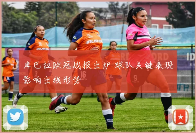 库巴拉欧冠战报出炉 球队关键表现影响出线形势