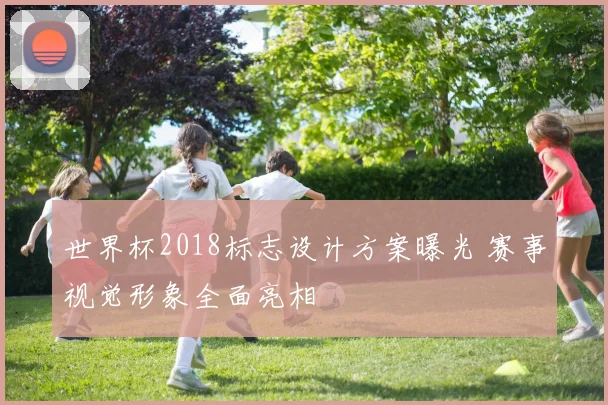 世界杯2018标志设计方案曝光 赛事视觉形象全面亮相