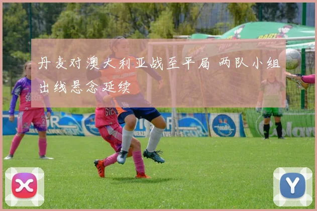 丹麦对澳大利亚战至平局 两队小组出线悬念延续