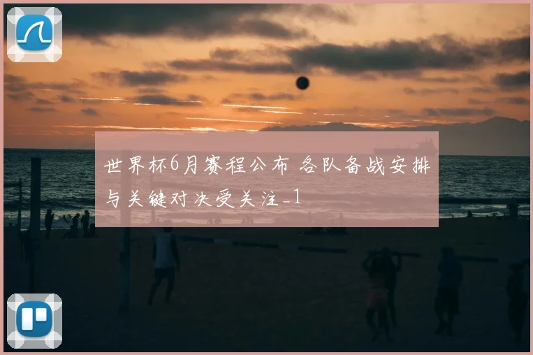 世界杯6月赛程公布 各队备战安排与关键对决受关注_1