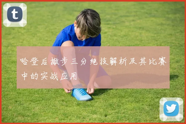 哈登后撤步三分绝技解析及其比赛中的实战应用