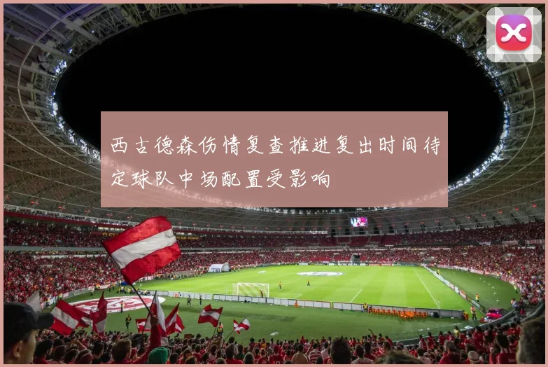 西古德森伤情复查推进复出时间待定球队中场配置受影响