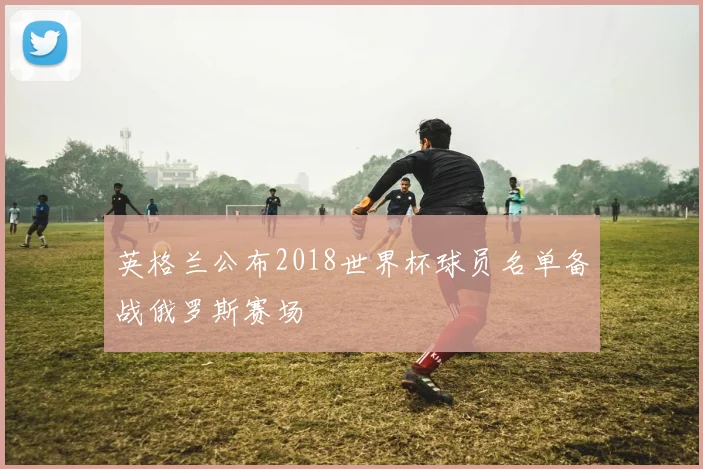 英格兰公布2018世界杯球员名单备战俄罗斯赛场