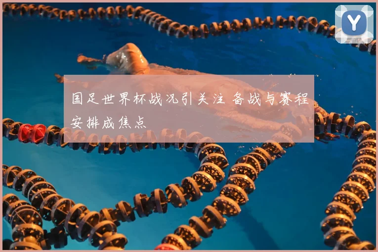 国足世界杯战况引关注 备战与赛程安排成焦点