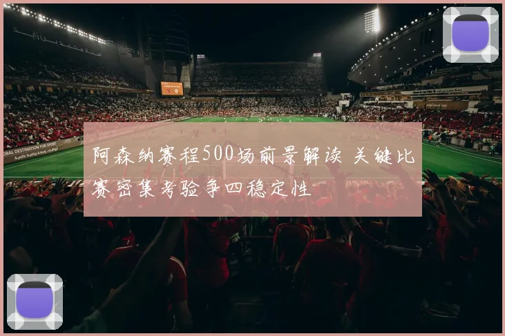 阿森纳赛程500场前景解读 关键比赛密集考验争四稳定性