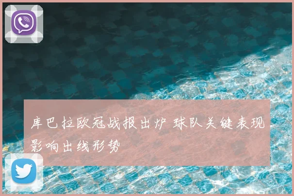 库巴拉欧冠战报出炉 球队关键表现影响出线形势