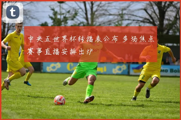 中央五世界杯转播表公布 多场焦点赛事直播安排出炉