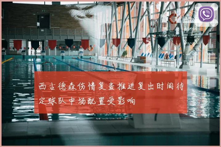 西古德森伤情复查推进复出时间待定球队中场配置受影响