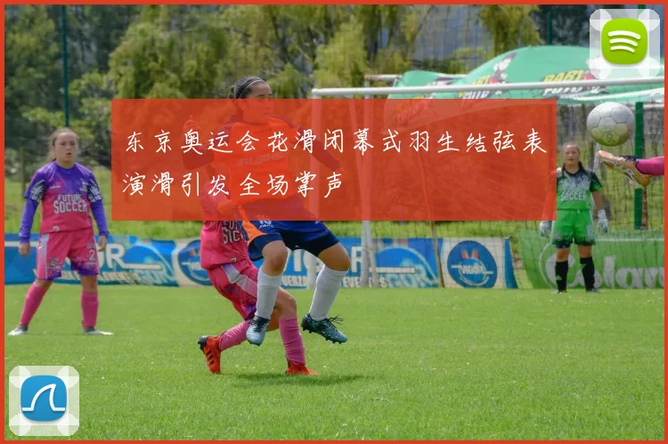 东京奥运会花滑闭幕式羽生结弦表演滑引发全场掌声