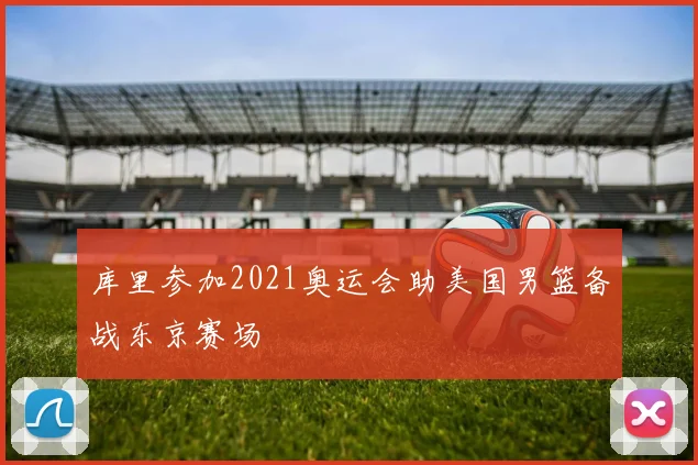 库里参加2021奥运会助美国男篮备战东京赛场