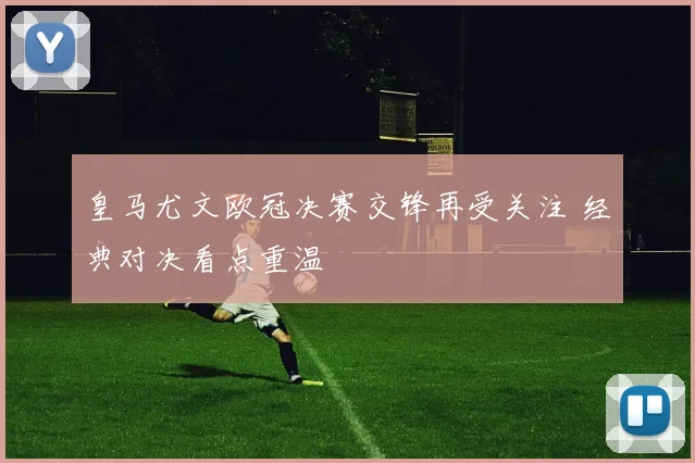 皇马尤文欧冠决赛交锋再受关注 经典对决看点重温