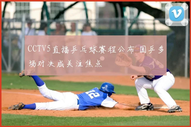 CCTV5直播乒乓球赛程公布 国乒多场对决成关注焦点