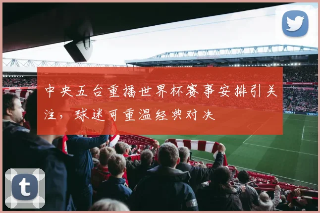 中央五台重播世界杯赛事安排引关注,球迷可重温经典对决