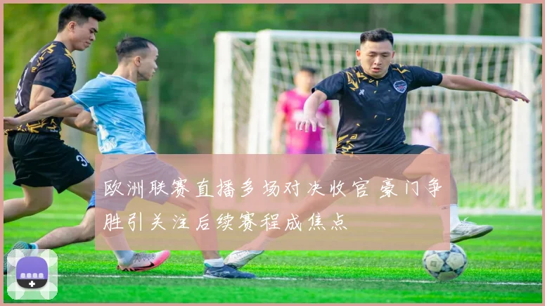 欧洲联赛直播多场对决收官 豪门争胜引关注后续赛程成焦点