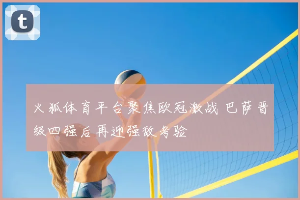 火狐体育平台聚焦欧冠激战 巴萨晋级四强后再迎强敌考验