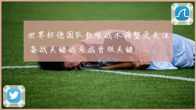 世界杯德国队教练战术调整受关注 备战关键战或成晋级关键