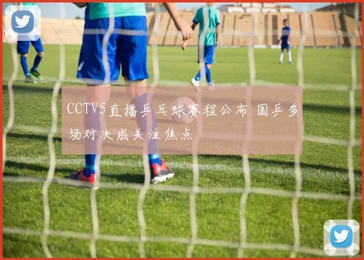 CCTV5直播乒乓球赛程公布 国乒多场对决成关注焦点