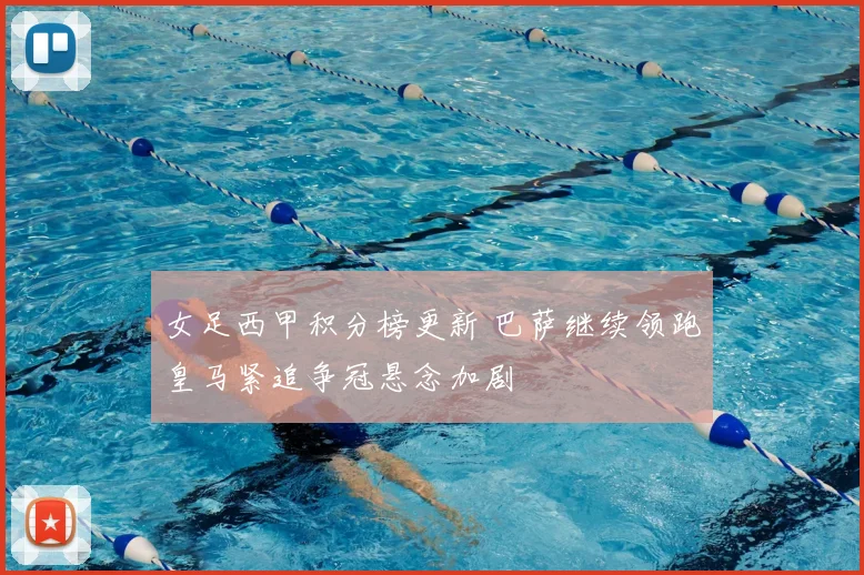 女足西甲积分榜更新 巴萨继续领跑皇马紧追争冠悬念加剧