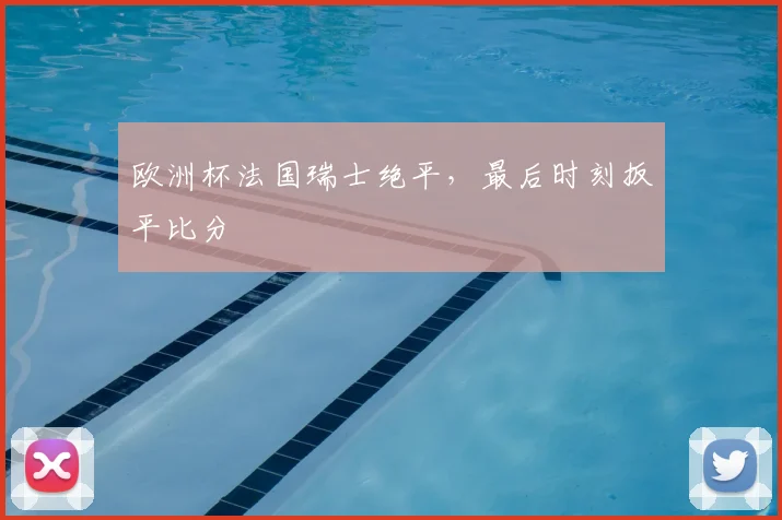 欧洲杯法国瑞士绝平，最后时刻扳平比分