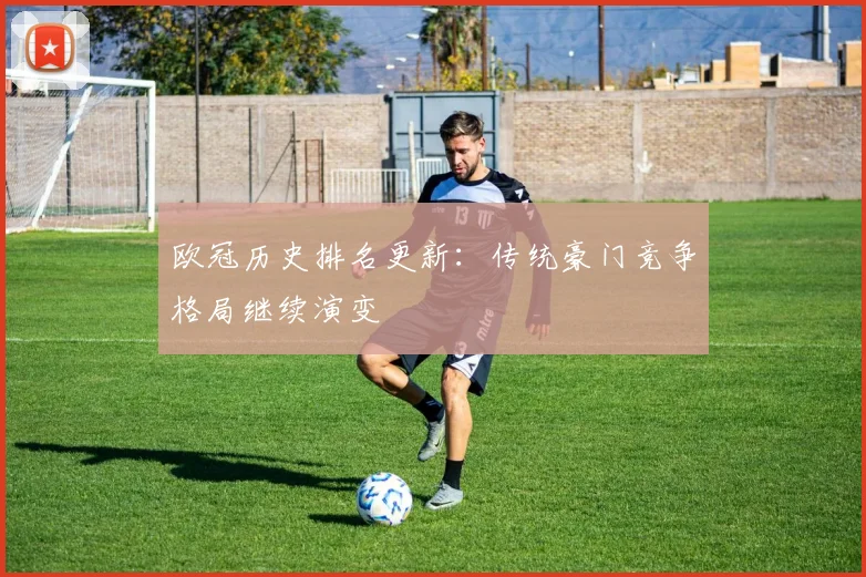 欧冠历史排名更新:传统豪门竞争格局继续演变