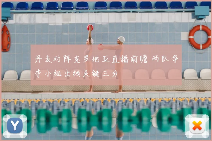 丹麦对阵克罗地亚直播前瞻 两队争夺小组出线关键三分